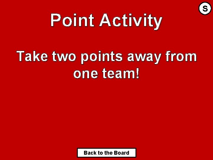 Point Activity Take two points away from one team! Back to the Board S