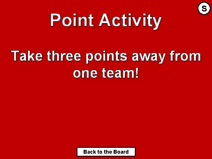 Point Activity S Take three points away from one team! Back to the Board