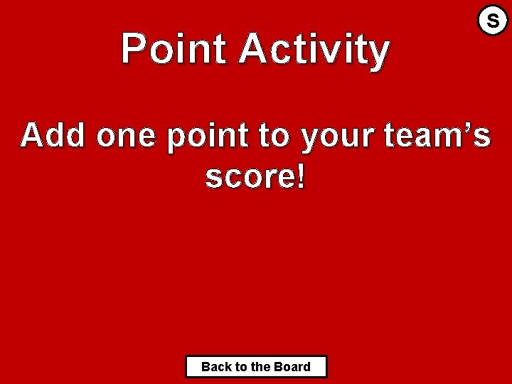 Point Activity S Add one point to your team’s score! Back to the Board