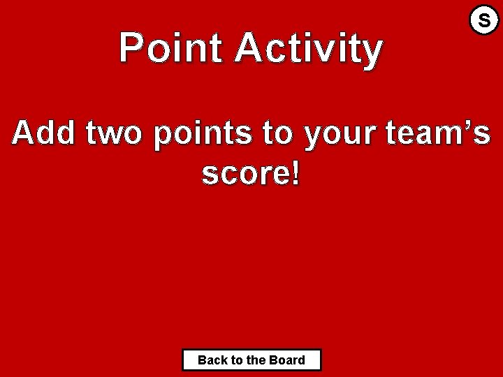 Point Activity S Add two points to your team’s score! Back to the Board