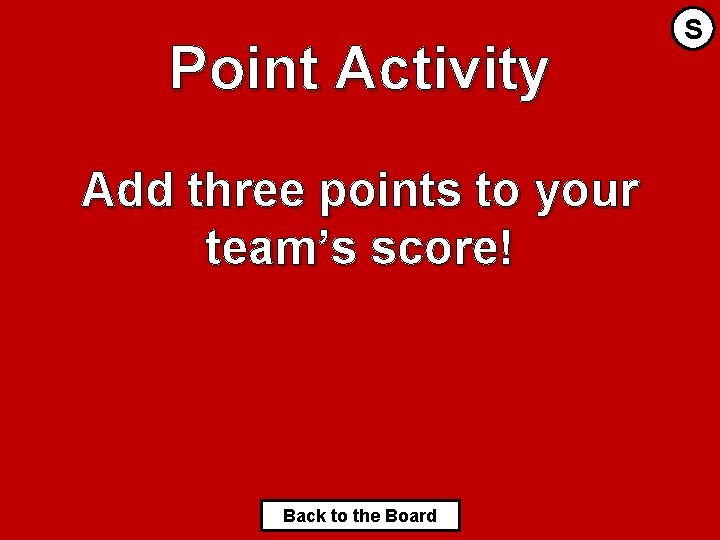 Point Activity Add three points to your team’s score! Back to the Board S