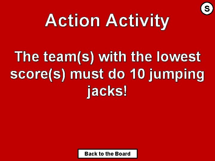 Action Activity S The team(s) with the lowest score(s) must do 10 jumping jacks!