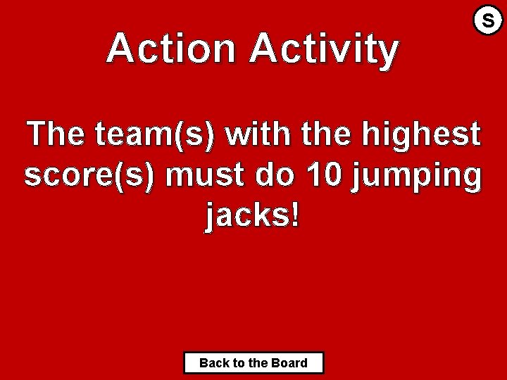 Action Activity S The team(s) with the highest score(s) must do 10 jumping jacks!