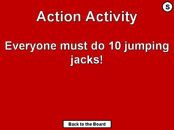 Action Activity S Everyone must do 10 jumping jacks! Back to the Board 