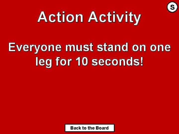 Action Activity S Everyone must stand on one leg for 10 seconds! Back to