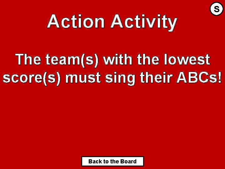 Action Activity S The team(s) with the lowest score(s) must sing their ABCs! Back