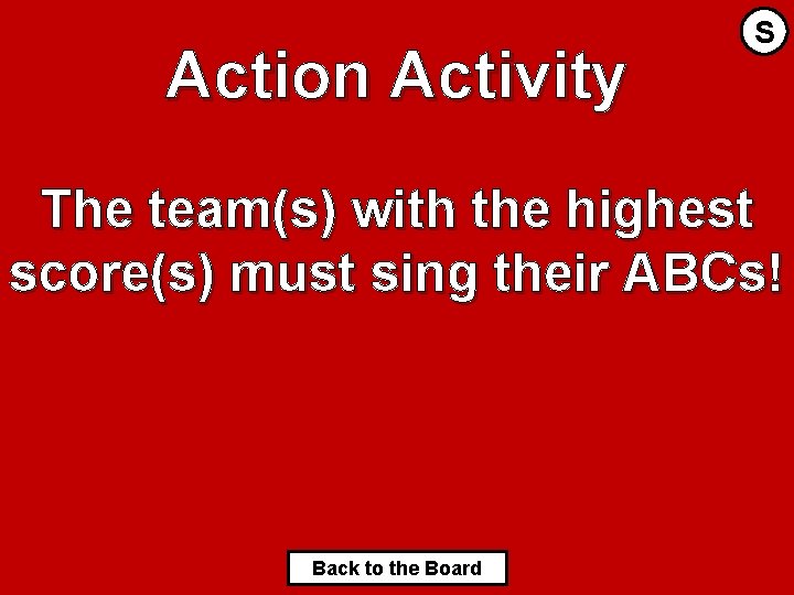 Action Activity S The team(s) with the highest score(s) must sing their ABCs! Back
