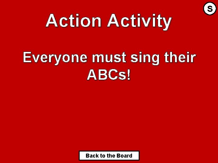 Action Activity Everyone must sing their ABCs! Back to the Board S 