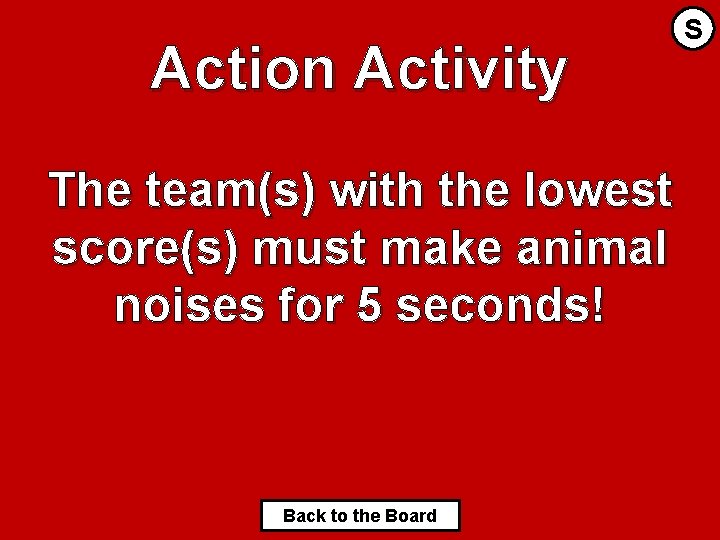Action Activity The team(s) with the lowest score(s) must make animal noises for 5