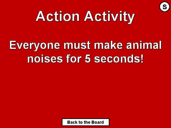 Action Activity S Everyone must make animal noises for 5 seconds! Back to the