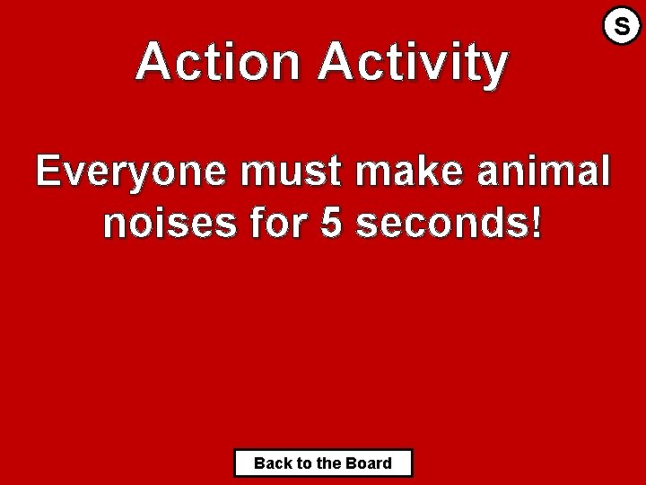 Action Activity S Everyone must make animal noises for 5 seconds! Back to the