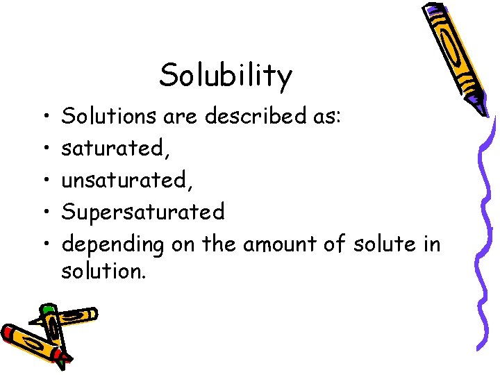 Solubility • • • Solutions are described as: saturated, unsaturated, Supersaturated depending on the