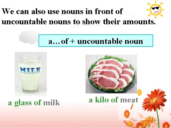 We can also use nouns in front of uncountable nouns to show their amounts. We can also use nouns in front of uncountable nouns to show their amounts.