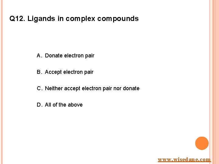 Q 12. Ligands in complex compounds A. Donate electron pair B. Accept electron pair