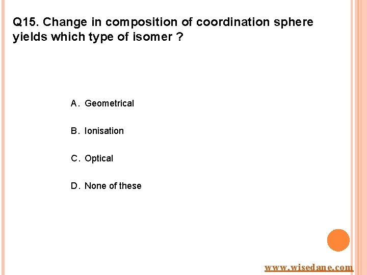 Q 15. Change in composition of coordination sphere yields which type of isomer ?