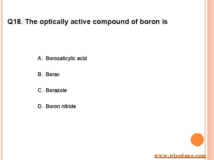Q 18. The optically active compound of boron is A. Borosalicylic acid B. Borax