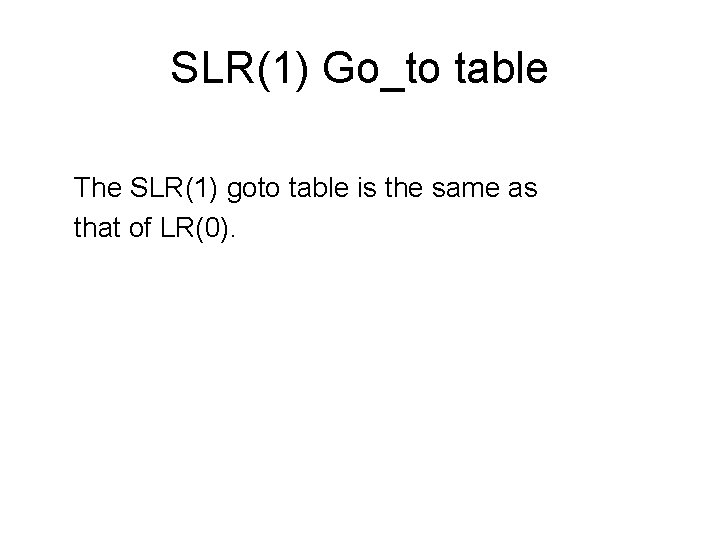 SLR(1) Go_to table The SLR(1) goto table is the same as that of LR(0).