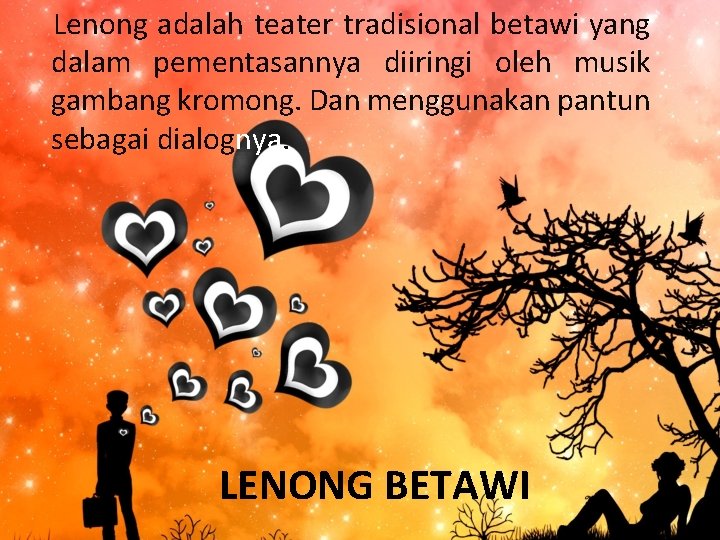 Lenong adalah teater tradisional betawi yang dalam pementasannya diiringi oleh musik gambang kromong. Dan