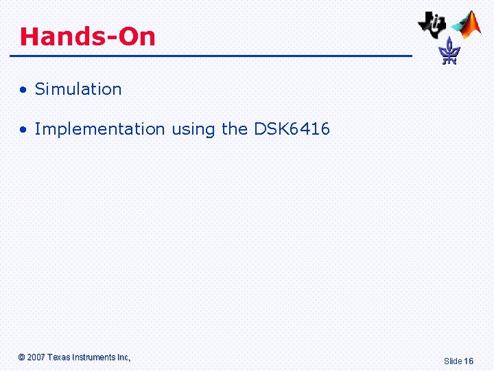 Hands-On • Simulation • Implementation using the DSK 6416 © 2007 Texas Instruments Inc,