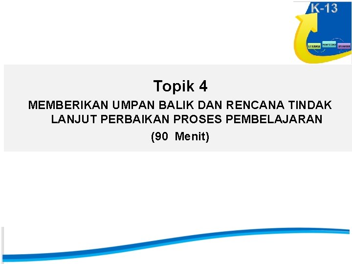 Topik 4 MEMBERIKAN UMPAN BALIK DAN RENCANA TINDAK LANJUT PERBAIKAN PROSES PEMBELAJARAN (90 Menit)