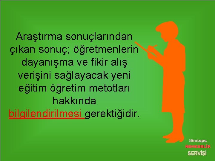 Araştırma sonuçlarından çıkan sonuç; öğretmenlerin dayanışma ve fikir alış verişini sağlayacak yeni eğitim öğretim