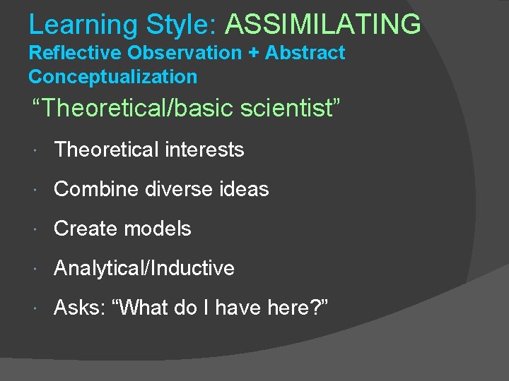 Learning Style: ASSIMILATING Reflective Observation + Abstract Conceptualization “Theoretical/basic scientist” Theoretical interests Combine diverse