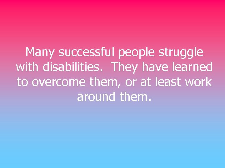 Many successful people struggle with disabilities. They have learned to overcome them, or at