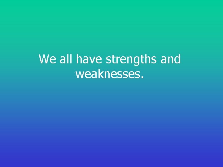 We all have strengths and weaknesses. 
