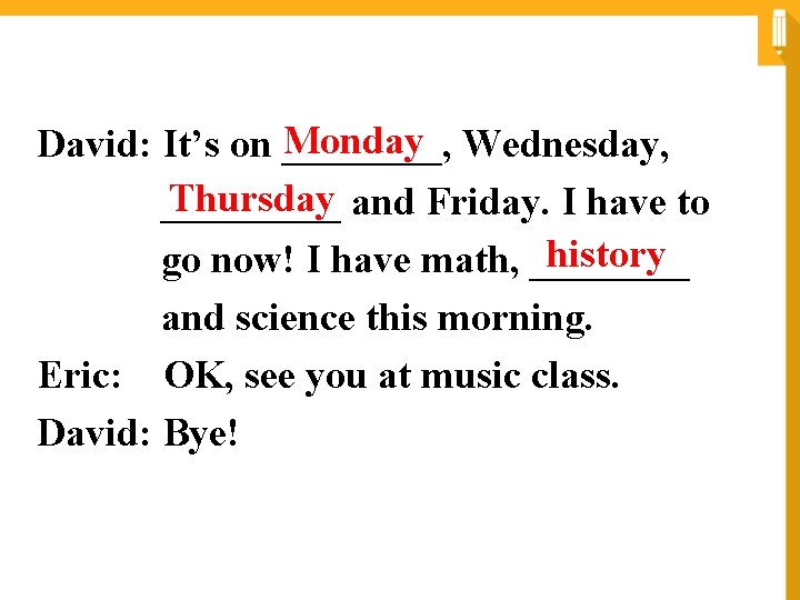 Monday David: It’s on ____, Wednesday, Thursday _____ and Friday. I have to history