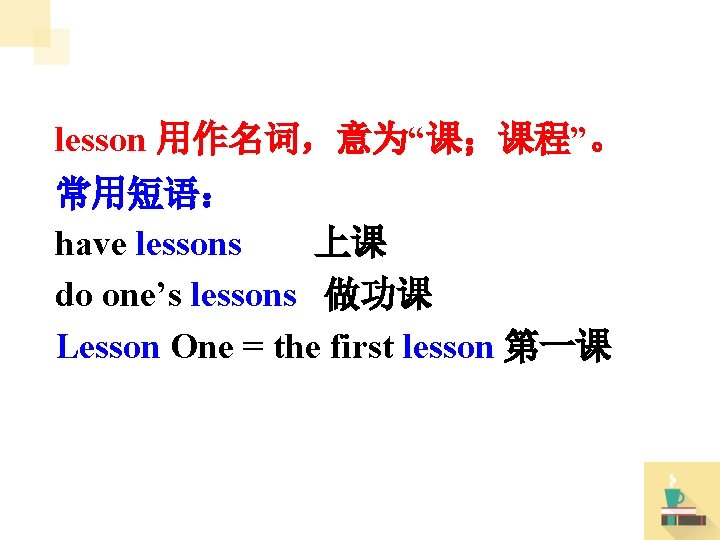 lesson 用作名词，意为“课；课程”。 常用短语： have lessons 上课 do one’s lessons 做功课 Lesson One = the