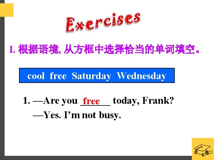 I. 根据语境, 从方框中选择恰当的单词填空。 cool free Saturday Wednesday 1. —Are you ______ today, Frank? free