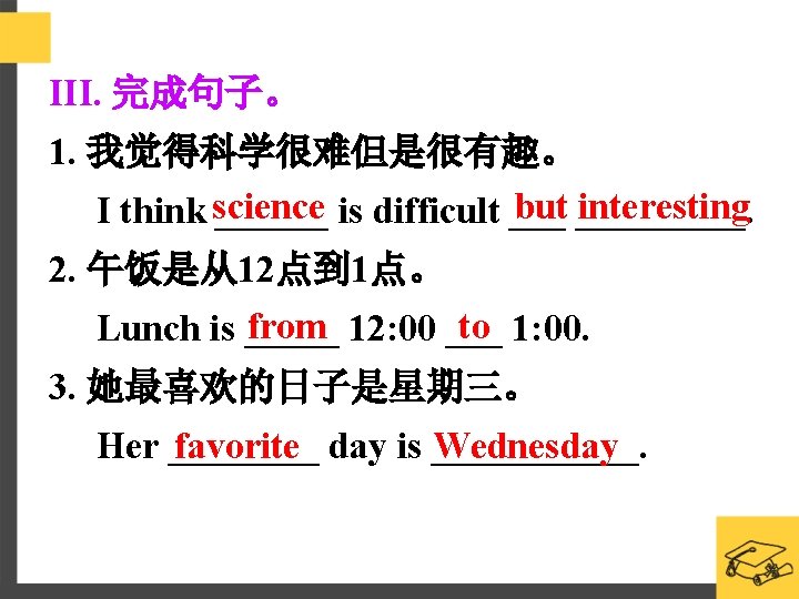 III. 完成句子。 1. 我觉得科学很难但是很有趣。 science but interesting I think ______ is difficult _________. 2.
