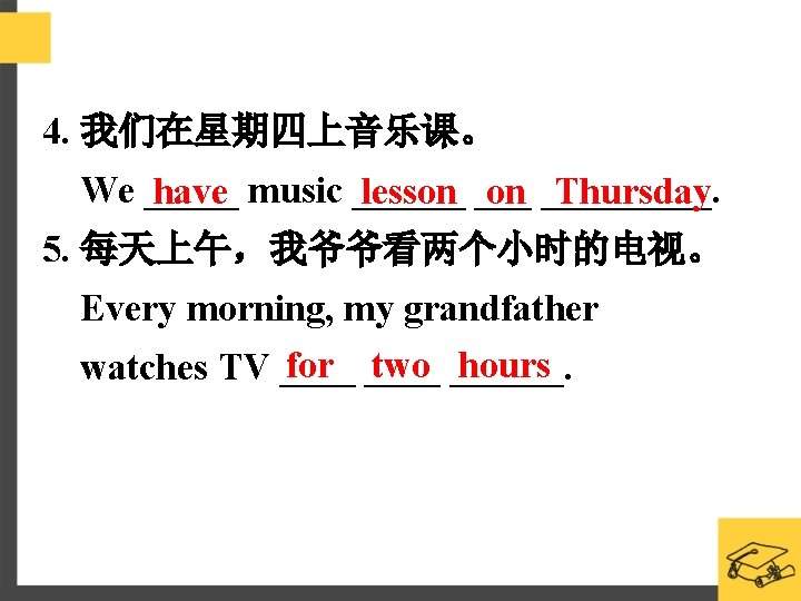 4. 我们在星期四上音乐课。 We _____ music ______. have lesson Thursday 5. 每天上午，我爷爷看两个小时的电视。 Every morning, my