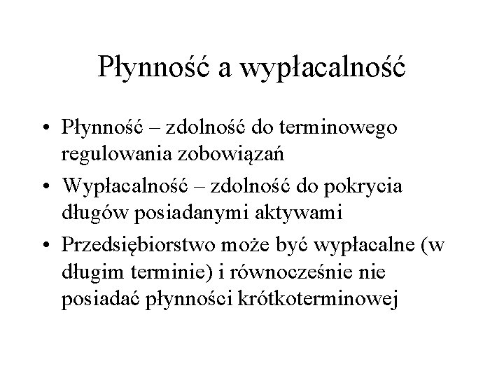 Płynność a wypłacalność • Płynność – zdolność do terminowego regulowania zobowiązań • Wypłacalność –