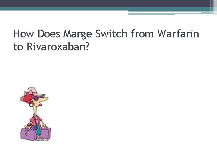 How Does Marge Switch from Warfarin to Rivaroxaban? How Does Marge Switch from Warfarin to Rivaroxaban?