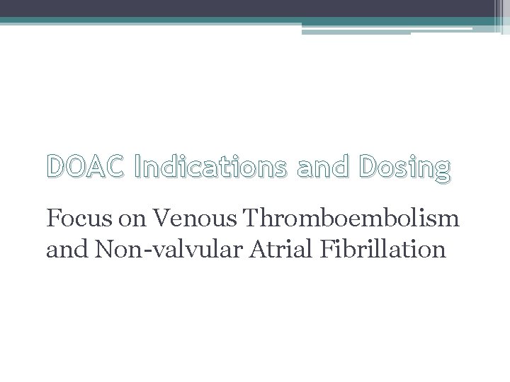 DOAC Indications and Dosing Focus on Venous Thromboembolism and Non-valvular Atrial Fibrillation DOAC Indications and Dosing Focus on Venous Thromboembolism and Non-valvular Atrial Fibrillation