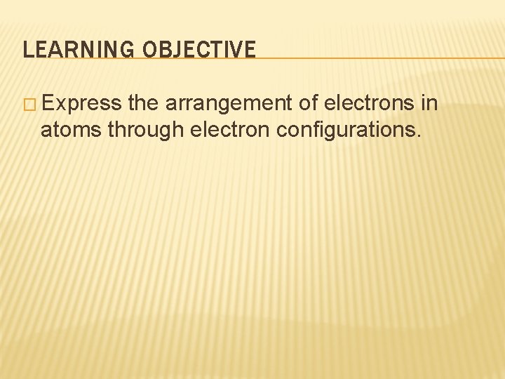 LEARNING OBJECTIVE � Express the arrangement of electrons in atoms through electron configurations. 