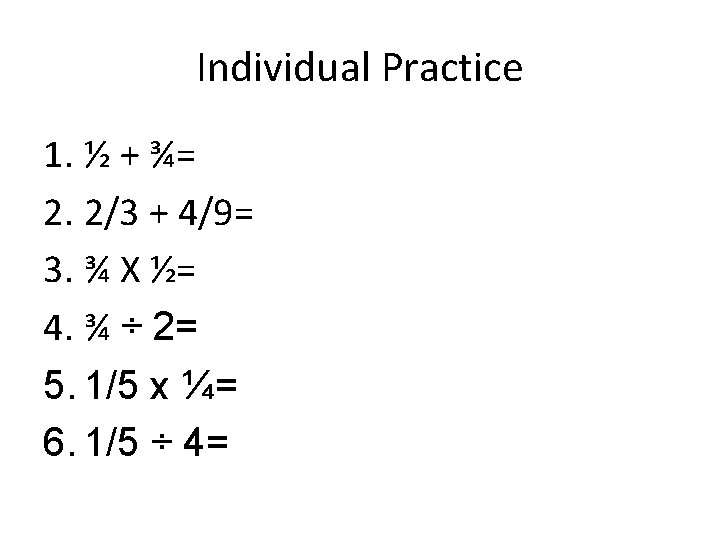Individual Practice 1. ½ + ¾= 2. 2/3 + 4/9= 3. ¾ X ½= Individual Practice 1. ½ + ¾= 2. 2/3 + 4/9= 3. ¾ X ½=
