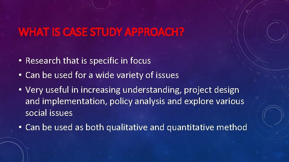 WHAT IS CASE STUDY APPROACH? • Research that is specific in focus • Can