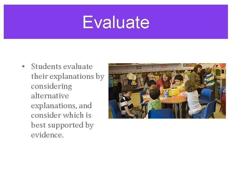 Evaluate • Students evaluate their explanations by considering alternative explanations, and consider which is