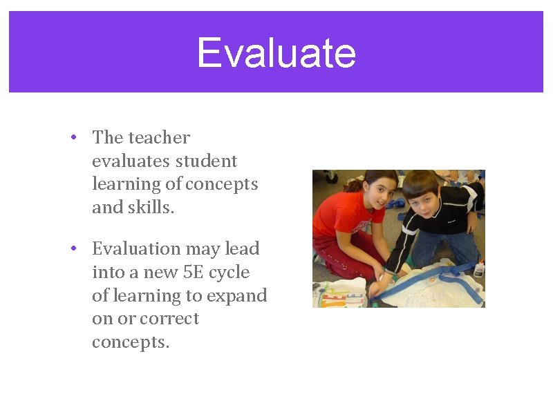 Evaluate • The teacher evaluates student learning of concepts and skills. • Evaluation may