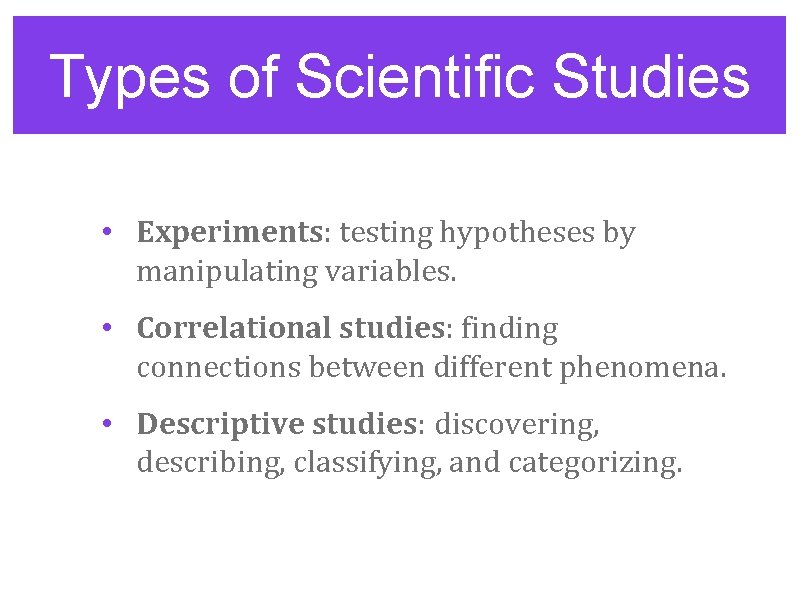 Types of Scientific Studies • Experiments: testing hypotheses by manipulating variables. • Correlational studies:
