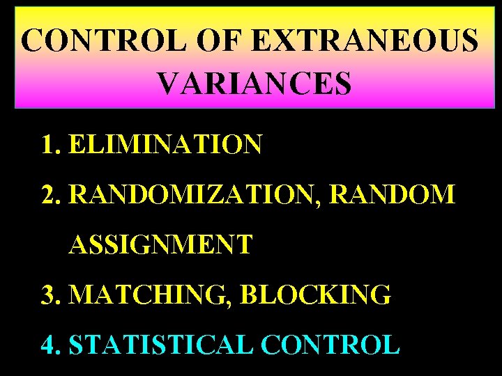 CONTROL OF EXTRANEOUS VARIANCES 1. ELIMINATION 2. RANDOMIZATION, RANDOM ASSIGNMENT 3. MATCHING, BLOCKING 4.