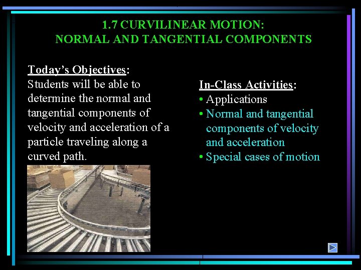 1. 7 CURVILINEAR MOTION: NORMAL AND TANGENTIAL COMPONENTS Today’s Objectives: Students will be able