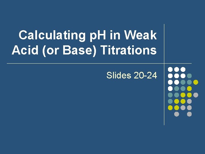 Calculating p. H in Weak Acid (or Base) Titrations Slides 20 -24 