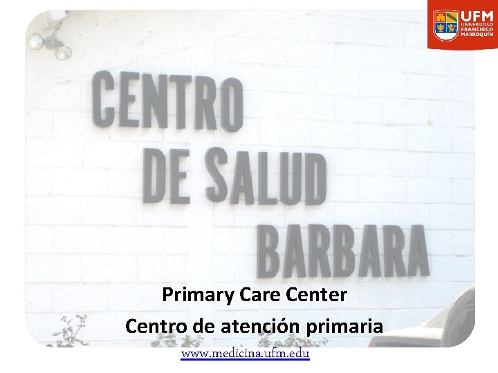 Primary Care Center Centro de atención primaria www. medicina. ufm. edu 