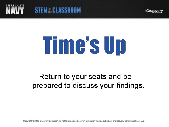 Time’s Up Return to your seats and be prepared to discuss your findings. 