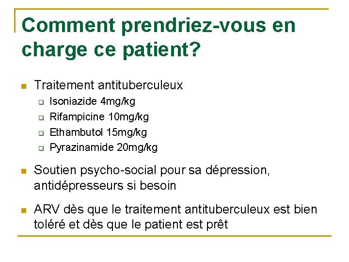 Comment prendriez-vous en charge ce patient? n Traitement antituberculeux q q Isoniazide 4 mg/kg