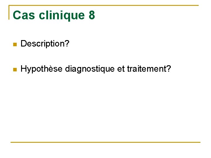 Cas clinique 8 n Description? n Hypothèse diagnostique et traitement? 