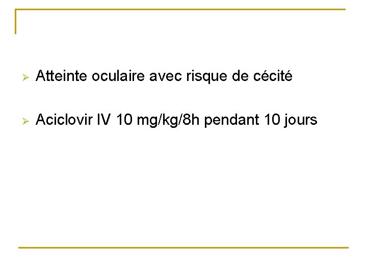 Ø Atteinte oculaire avec risque de cécité Ø Aciclovir IV 10 mg/kg/8 h pendant